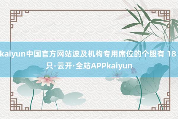 kaiyun中国官方网站波及机构专用席位的个股有 18 只-云开·全站APPkaiyun