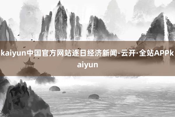 kaiyun中国官方网站逐日经济新闻-云开·全站APPkaiyun