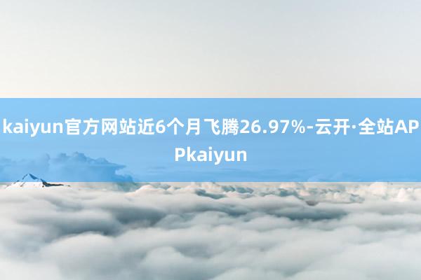 kaiyun官方网站近6个月飞腾26.97%-云开·全站APPkaiyun