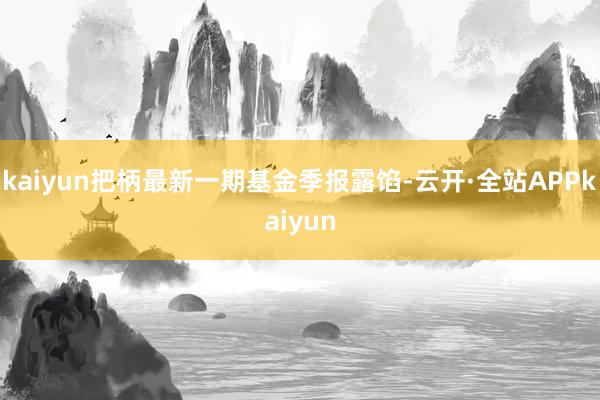 kaiyun把柄最新一期基金季报露馅-云开·全站APPkaiyun