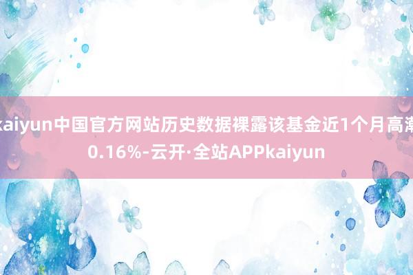 kaiyun中国官方网站历史数据裸露该基金近1个月高潮0.16%-云开·全站APPkaiyun