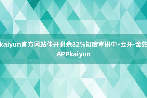 kaiyun官方网站伸开剩余82%初度审讯中-云开·全站APPkaiyun