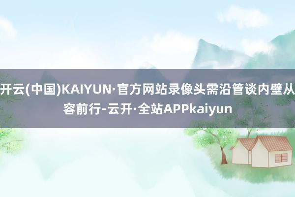 开云(中国)KAIYUN·官方网站录像头需沿管谈内壁从容前行-云开·全站APPkaiyun