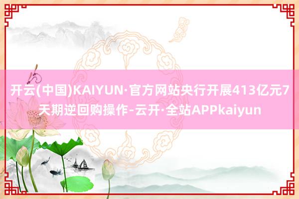 开云(中国)KAIYUN·官方网站央行开展413亿元7天期逆回购操作-云开·全站APPkaiyun