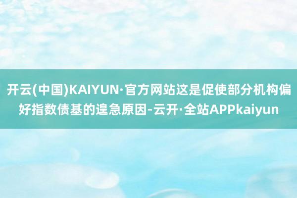 开云(中国)KAIYUN·官方网站这是促使部分机构偏好指数债基的遑急原因-云开·全站APPkaiyun