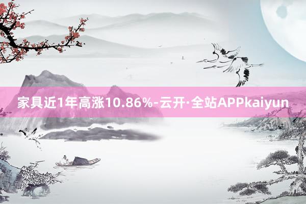 家具近1年高涨10.86%-云开·全站APPkaiyun