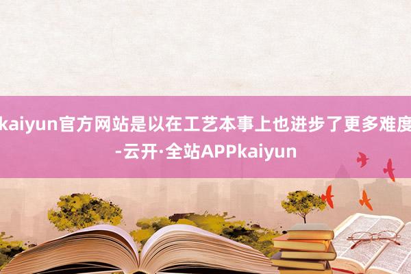 kaiyun官方网站是以在工艺本事上也进步了更多难度-云开·全站APPkaiyun