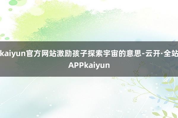 kaiyun官方网站激励孩子探索宇宙的意思-云开·全站APPkaiyun