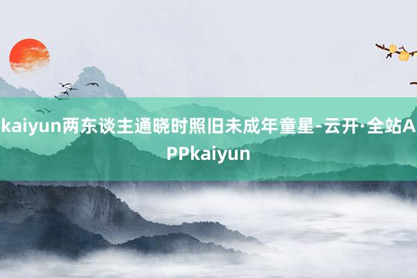 kaiyun两东谈主通晓时照旧未成年童星-云开·全站APPkaiyun