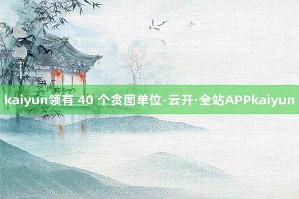 kaiyun领有 40 个贪图单位-云开·全站APPkaiyun