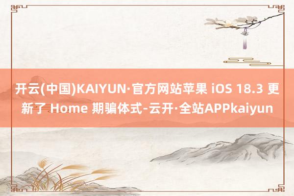 开云(中国)KAIYUN·官方网站苹果 iOS 18.3 更新了 Home 期骗体式-云开·全站APPkaiyun