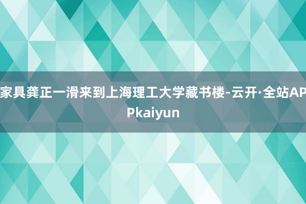 家具龚正一滑来到上海理工大学藏书楼-云开·全站APPkaiyun