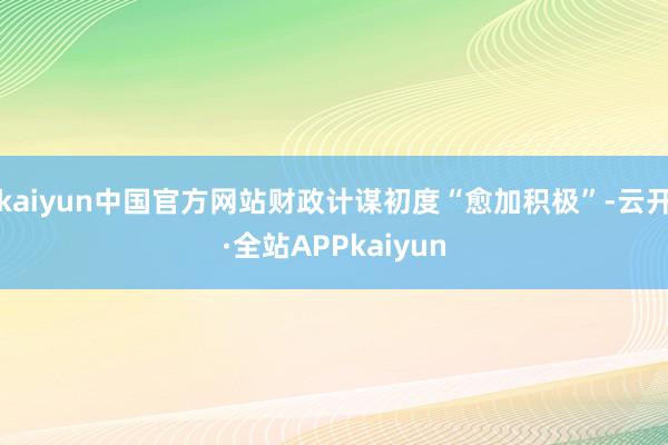 kaiyun中国官方网站财政计谋初度“愈加积极”-云开·全站APPkaiyun