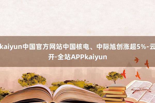 kaiyun中国官方网站中国核电、中际旭创涨超5%-云开·全站APPkaiyun