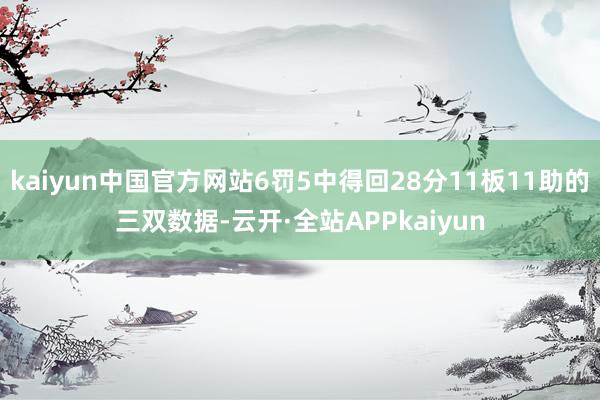 kaiyun中国官方网站6罚5中得回28分11板11助的三双数据-云开·全站APPkaiyun