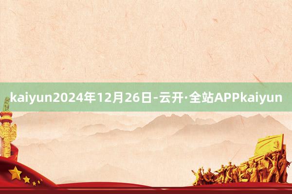 kaiyun2024年12月26日-云开·全站APPkaiyun