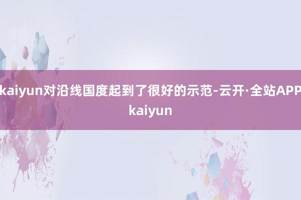 kaiyun对沿线国度起到了很好的示范-云开·全站APPkaiyun