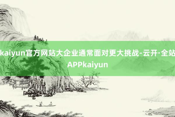 kaiyun官方网站大企业通常面对更大挑战-云开·全站APPkaiyun