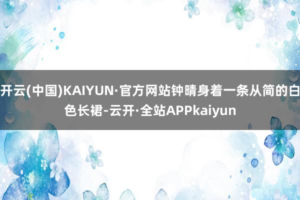 开云(中国)KAIYUN·官方网站钟晴身着一条从简的白色长裙-云开·全站APPkaiyun