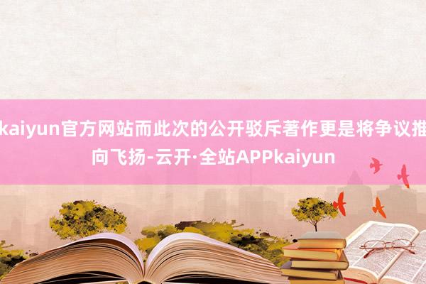 kaiyun官方网站而此次的公开驳斥著作更是将争议推向飞扬-云开·全站APPkaiyun