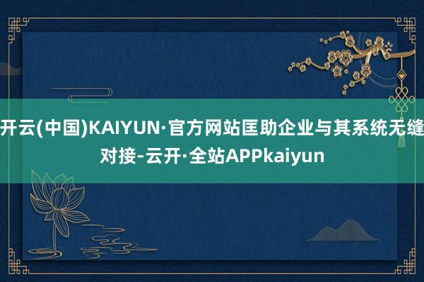 开云(中国)KAIYUN·官方网站匡助企业与其系统无缝对接-云开·全站APPkaiyun