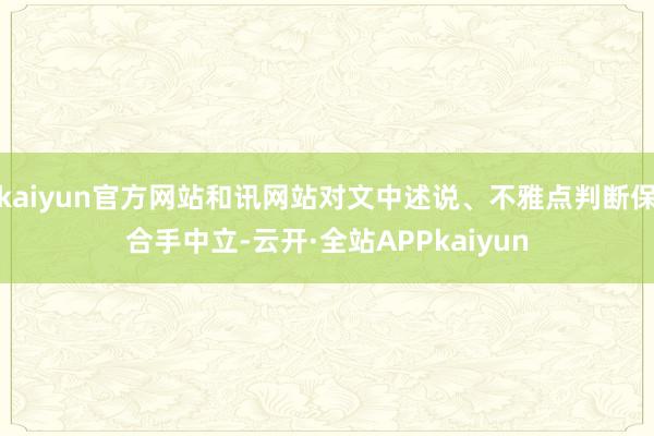 kaiyun官方网站和讯网站对文中述说、不雅点判断保合手中立-云开·全站APPkaiyun