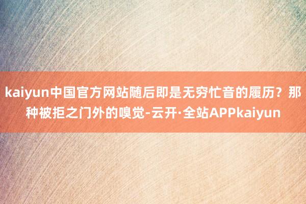 kaiyun中国官方网站随后即是无穷忙音的履历？那种被拒之门外的嗅觉-云开·全站APPkaiyun