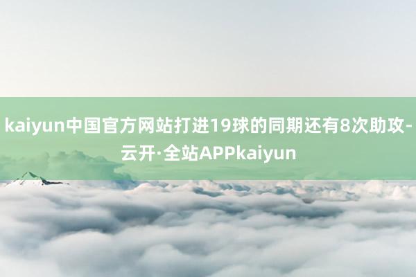 kaiyun中国官方网站打进19球的同期还有8次助攻-云开·全站APPkaiyun