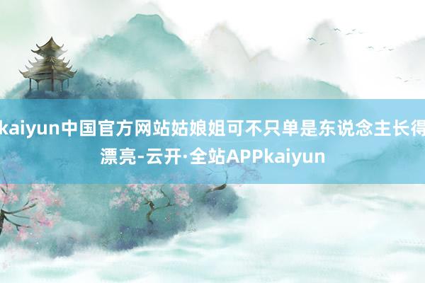 kaiyun中国官方网站姑娘姐可不只单是东说念主长得漂亮-云开·全站APPkaiyun