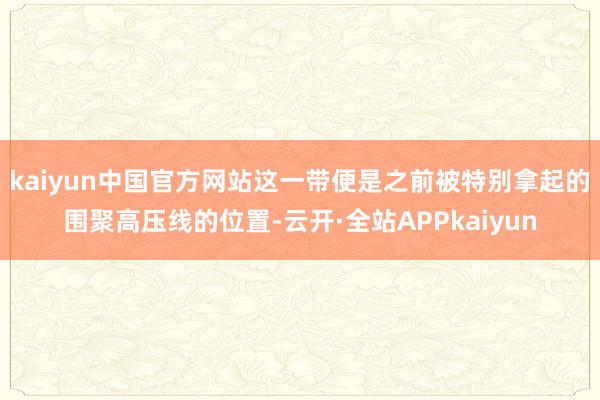 kaiyun中国官方网站这一带便是之前被特别拿起的围聚高压线的位置-云开·全站APPkaiyun