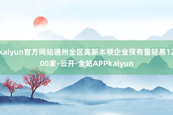 kaiyun官方网站通州全区高新本领企业保有量轻易1200家-云开·全站APPkaiyun