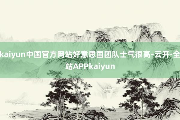 kaiyun中国官方网站好意思国团队士气很高-云开·全站APPkaiyun