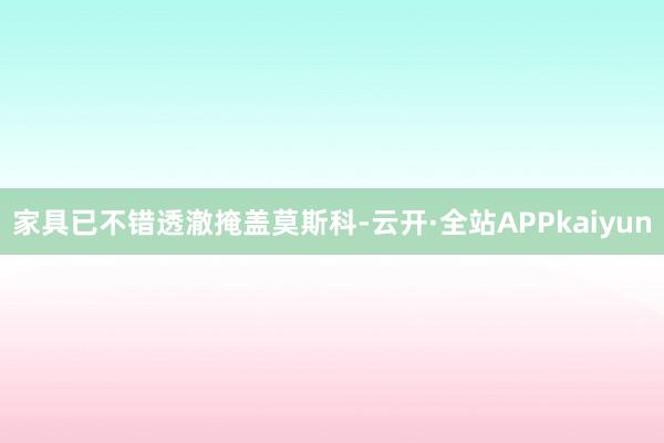 家具已不错透澈掩盖莫斯科-云开·全站APPkaiyun