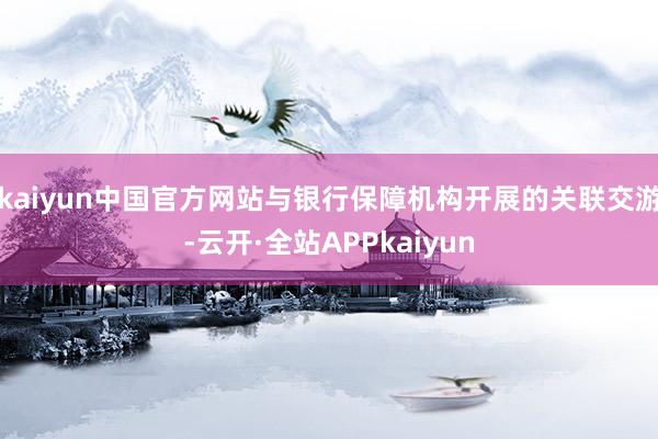 kaiyun中国官方网站与银行保障机构开展的关联交游-云开·全站APPkaiyun