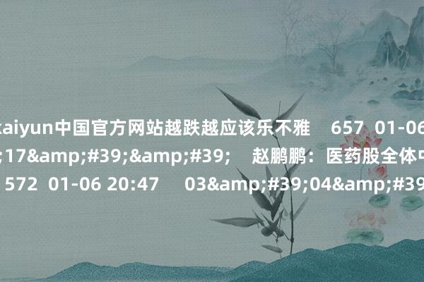 kaiyun中国官方网站越跌越应该乐不雅    657  01-06 20:46     01&#39;17&#39;&#39;    赵鹏鹏：医药股全体中线不具备捏续性    572  01-06 20:47     03&#39;04&#39;&#39;    李奇琪：保举一个好的投资战术    3455  2024-12-31 19:37     01&#39;39&#39;&#39;   