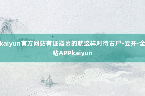 kaiyun官方网站有证盗墓的就这样对待古尸-云开·全站APPkaiyun