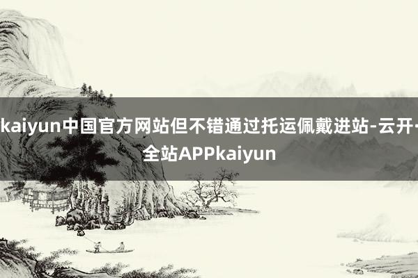 kaiyun中国官方网站但不错通过托运佩戴进站-云开·全站APPkaiyun