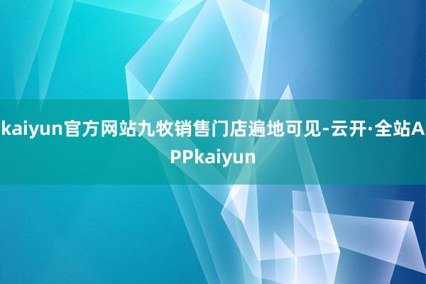 kaiyun官方网站九牧销售门店遍地可见-云开·全站APPkaiyun