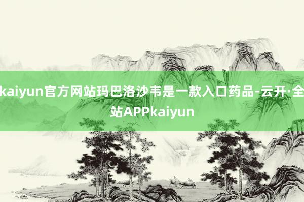 kaiyun官方网站玛巴洛沙韦是一款入口药品-云开·全站APPkaiyun