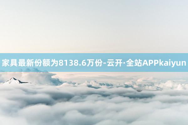 家具最新份额为8138.6万份-云开·全站APPkaiyun