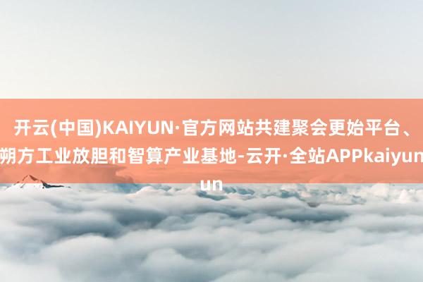 开云(中国)KAIYUN·官方网站共建聚会更始平台、朔方工业放胆和智算产业基地-云开·全站APPkaiyun