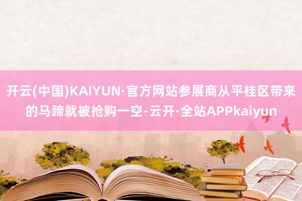 开云(中国)KAIYUN·官方网站参展商从平桂区带来的马蹄就被抢购一空-云开·全站APPkaiyun