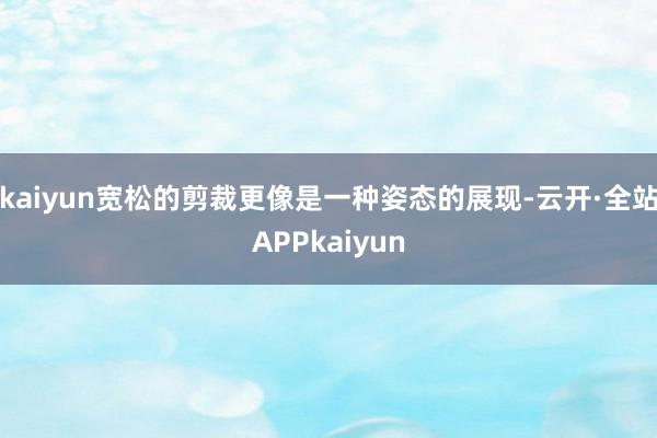 kaiyun宽松的剪裁更像是一种姿态的展现-云开·全站APPkaiyun