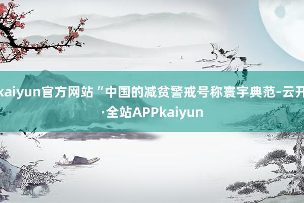 kaiyun官方网站“中国的减贫警戒号称寰宇典范-云开·全站APPkaiyun