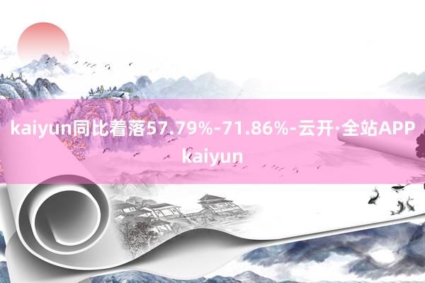 kaiyun同比着落57.79%-71.86%-云开·全站APPkaiyun