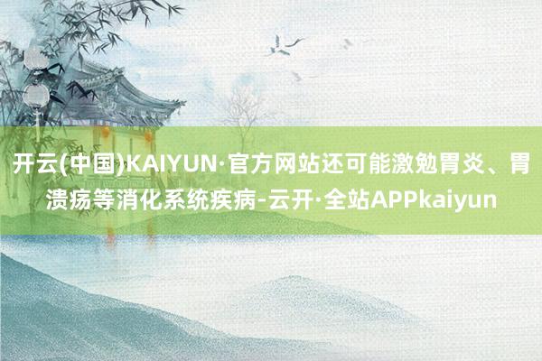 开云(中国)KAIYUN·官方网站还可能激勉胃炎、胃溃疡等消化系统疾病-云开·全站APPkaiyun