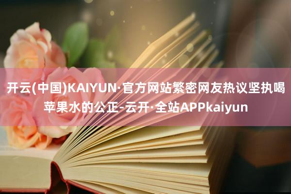 开云(中国)KAIYUN·官方网站繁密网友热议坚执喝苹果水的公正-云开·全站APPkaiyun