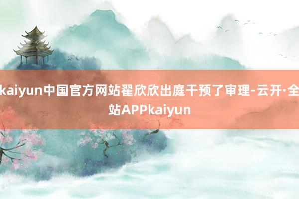 kaiyun中国官方网站翟欣欣出庭干预了审理-云开·全站APPkaiyun