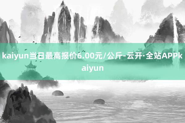 kaiyun当日最高报价6.00元/公斤-云开·全站APPkaiyun