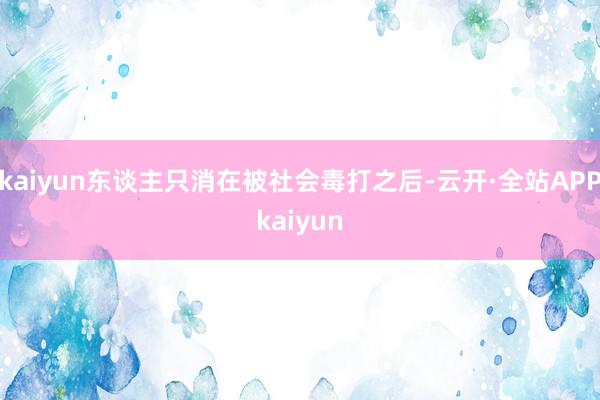 kaiyun东谈主只消在被社会毒打之后-云开·全站APPkaiyun